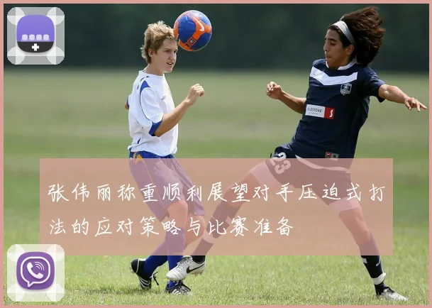 张伟丽称重顺利展望对手压迫式打法的应对策略与比赛准备