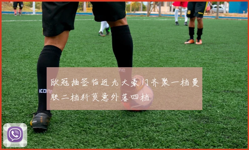 欧冠抽签临近九大豪门齐聚一档曼联二档科莫意外落四档