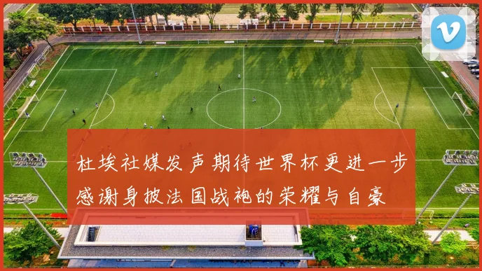 杜埃社媒发声期待世界杯更进一步感谢身披法国战袍的荣耀与自豪