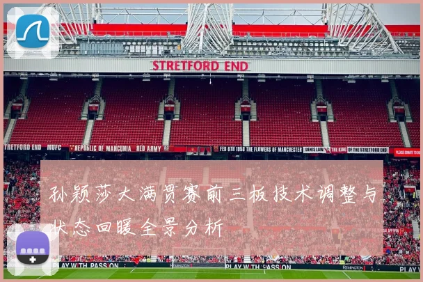 孙颖莎大满贯赛前三板技术调整与状态回暖全景分析